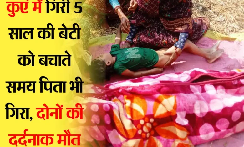 Betul Accident : कुएं में गिरी 5 साल की बेटी को बचाते समय पिता भी गिरा, दोनों की दर्दनाक मौत